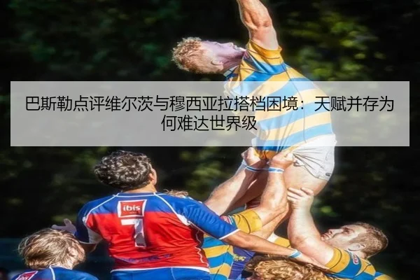 巴斯勒点评维尔茨与穆西亚拉搭档困境：天赋并存为何难达世界级 | yihao168.com