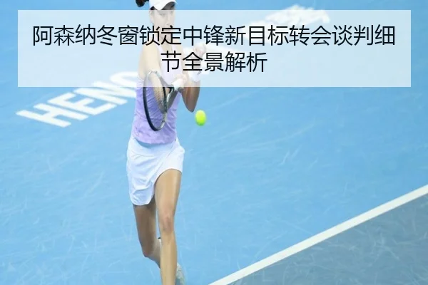 阿森纳冬窗锁定中锋新目标转会谈判细节全景解析 | yihao168.com